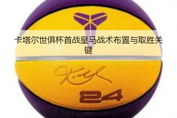 卡塔尔世俱杯首战皇马战术布置与取胜关键